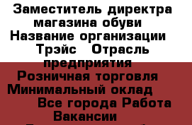 Заместитель директра магазина обуви › Название организации ­ Трэйс › Отрасль предприятия ­ Розничная торговля › Минимальный оклад ­ 34 000 - Все города Работа » Вакансии   . Белгородская обл.